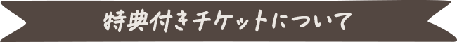 特典付きチケットについて