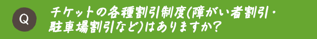 チケットの各種割引制度(障がい者割引・駐車場割引など)はありますか？