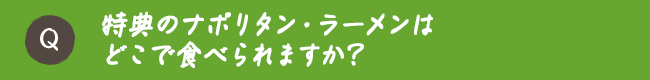 特典のナポリタン・ラーメンはどこで食べられますか？